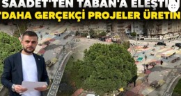 SAADET’TEN TABAN’A ELEŞTİRİ “DAHA GERÇEKÇİ PROJELER ÜRETİN”
