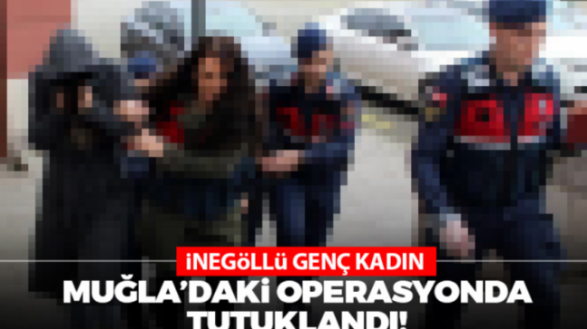 İnegöllü genç kadın Muğla’daki operasyonda tutuklandı