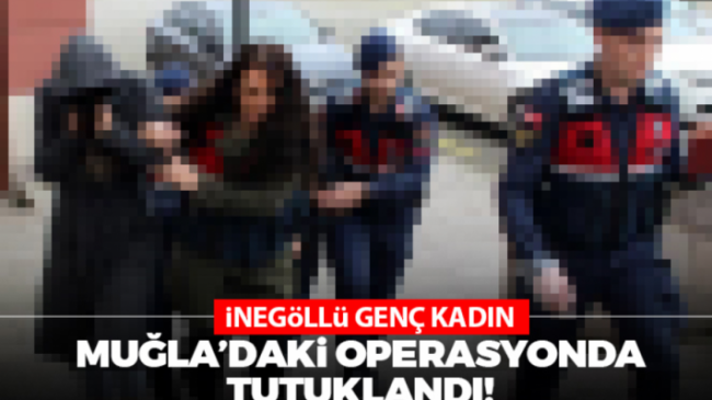 İnegöllü genç kadın Muğla’daki operasyonda tutuklandı